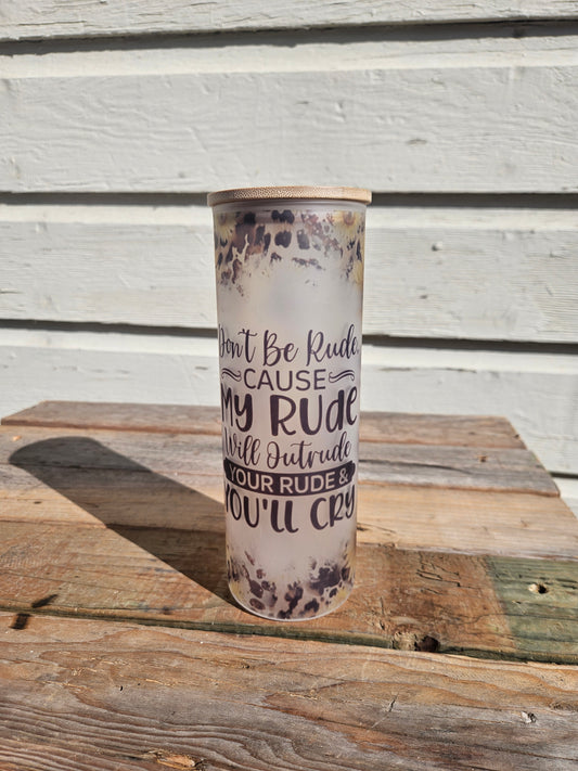 25 oz Frosted Skinny Glass Tumbler "Don't be Rude, cause my Rude will Outrude your Rude and You'll cry"